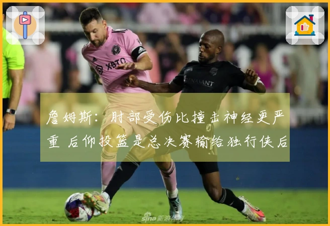 詹姆斯：肘部受伤比撞击神经更严重 后仰投篮是总决赛输给独行侠后练习的