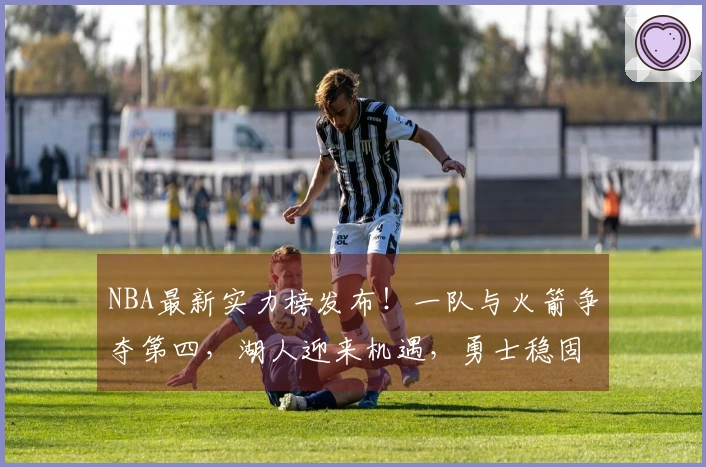 NBA最新实力榜发布！一队与火箭争夺第四，湖人迎来机遇，勇士稳固第八位