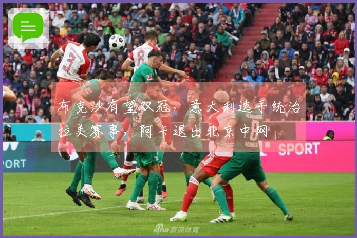 布克沙有望双冠，意大利选手统治拉美赛事，阿卡退出北京中网