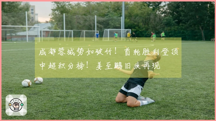 成都蓉城势如破竹！首轮胜利登顶中超积分榜！姜至鹏旧疾再现