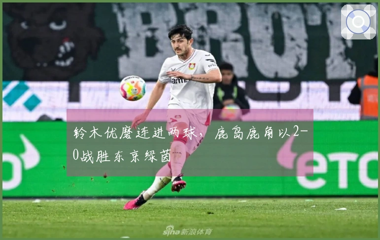 铃木优磨连进两球，鹿岛鹿角以2-0战胜东京绿茵