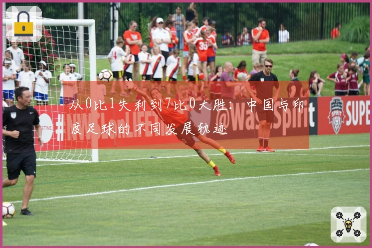 从0比1失利到7比0大胜：中国与印度足球的不同发展轨迹