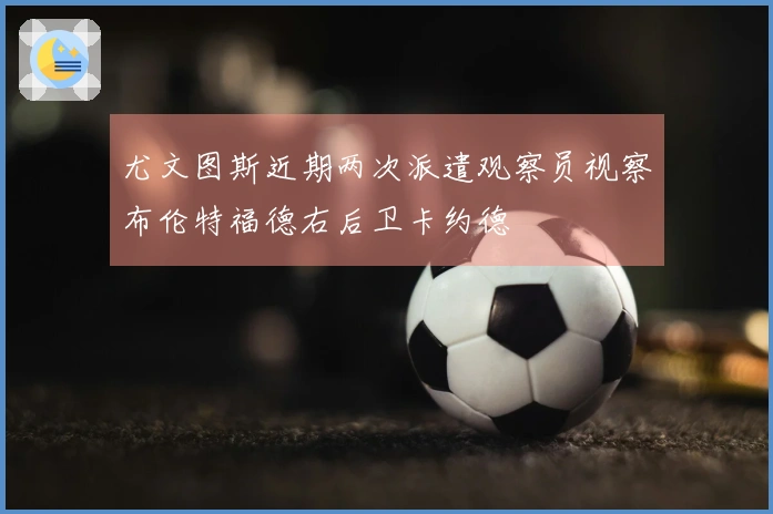 尤文图斯近期两次派遣观察员视察布伦特福德右后卫卡约德