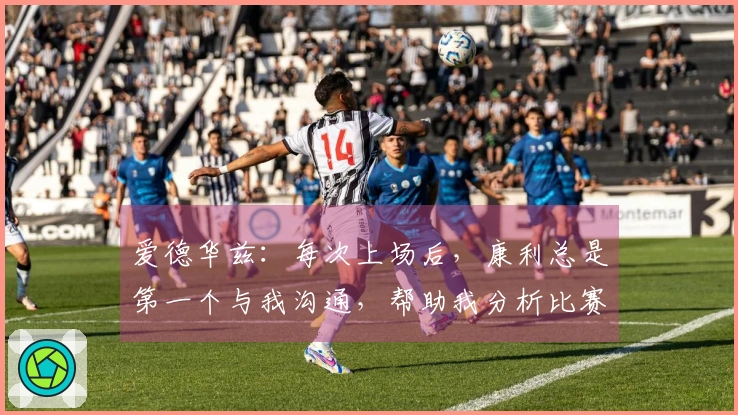 爱德华兹：每次上场后，康利总是第一个与我沟通，帮助我分析比赛