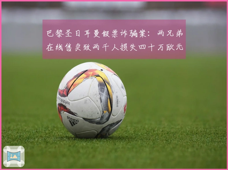 巴黎圣日耳曼假票诈骗案：两兄弟在线售卖致两千人损失四十万欧元