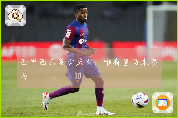 西甲西乙复古庆典，唯有皇马未参与