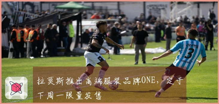 拉莫斯推出高端服装品牌ONE，定于下周一限量发售