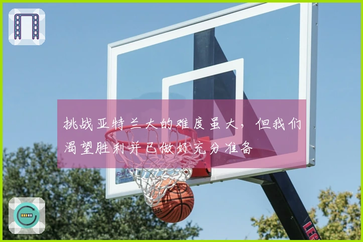 挑战亚特兰大的难度虽大，但我们渴望胜利并已做好充分准备