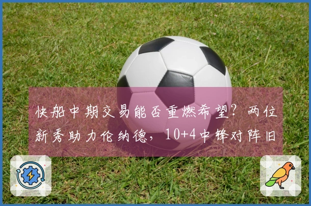 快船中期交易能否重燃希望？两位新秀助力伦纳德，10+4中锋对阵旧球队大放异彩