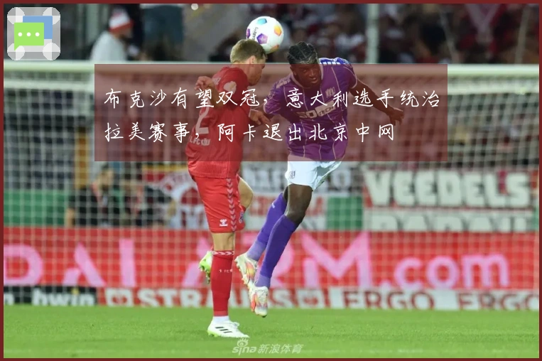 布克沙有望双冠，意大利选手统治拉美赛事，阿卡退出北京中网