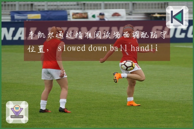 李凯尔通过精准阅读场面调配防守位置， slowed down ball handling to await optimal scoring chances