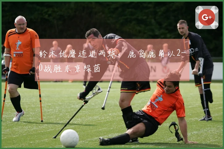 铃木优磨连进两球，鹿岛鹿角以2-0战胜东京绿茵