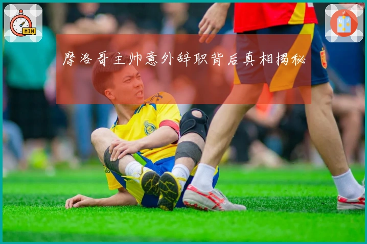 摩洛哥主帅意外辞职背后真相揭秘