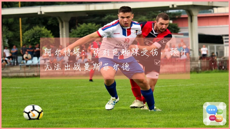 阿尔特塔：萨利巴脚踝受伤，预计无法出战曼斯菲尔德