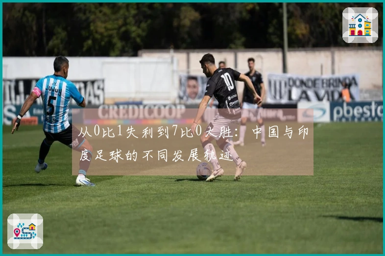 从0比1失利到7比0大胜：中国与印度足球的不同发展轨迹